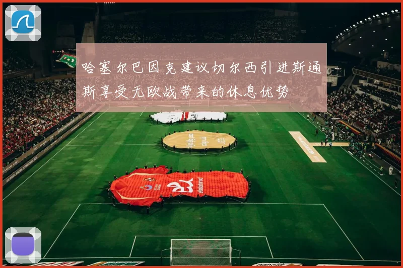 哈塞尔巴因克建议切尔西引进斯通斯享受无欧战带来的休息优势