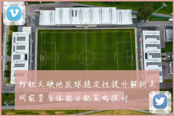 郑钦文硬地发球稳定性提升解析美网前景与体能分配策略探讨